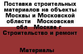 Поставка строительных материалов на объекты Москвы и Московской области - Московская обл., Москва г. Строительство и ремонт » Материалы   